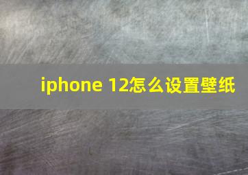 iphone 12怎么设置壁纸